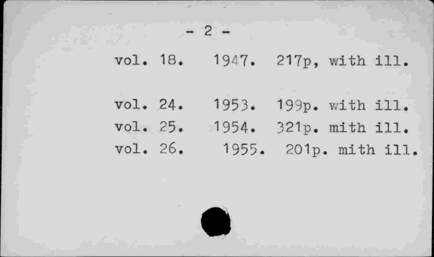 ﻿vol. 18
vol. 24
vol. 25
vol. 26
2 -		
1947.	217p, with	ill.
1953.	199p. with	ill.
1954.	321p. mith	ill.
1955.	201p. mith ill	